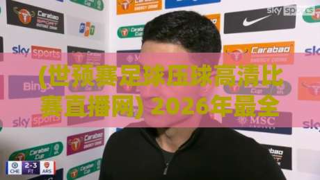 (世预赛足球压球高清比赛直播网) 2026年最全观赛指南，高清不卡顿的秘密武器！