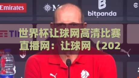 世界杯让球网高清比赛直播网：让球网（2026世界杯）高清观赛指南