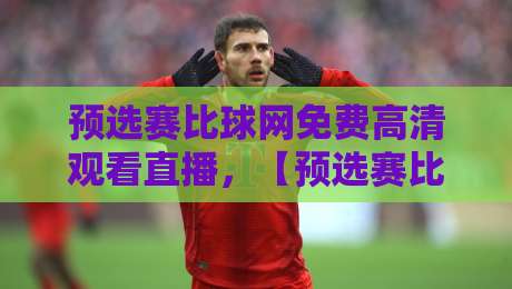 预选赛比球网免费高清观看直播，【预选赛比球网免费高清观看直播】2026年观赛全攻略