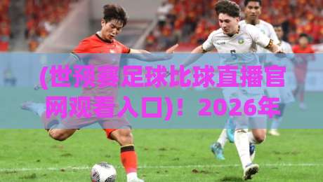 (世预赛足球比球直播官网观看入口)！2026年世预赛直播官网入口与观赛技巧全解析