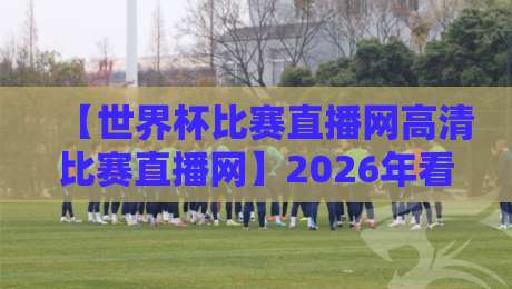 【世界杯比赛直播网高清比赛直播网】2026年看球新姿势：别再被低清画质折磨了