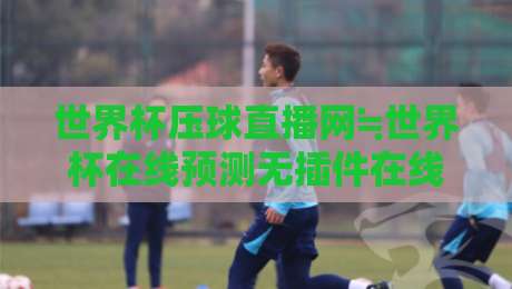 世界杯压球直播网≒世界杯在线预测无插件在线直播网：2026观赛神器大揭秘！