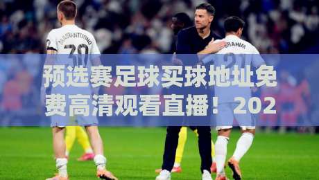 预选赛足球买球地址免费高清观看直播！2026世界杯预选赛观赛指南