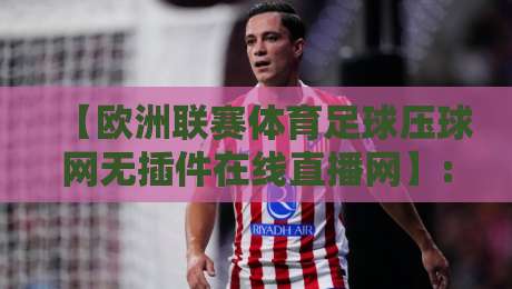 【欧洲联赛体育足球压球网无插件在线直播网】: 2026年球迷实测，这3个压球平台最稳当