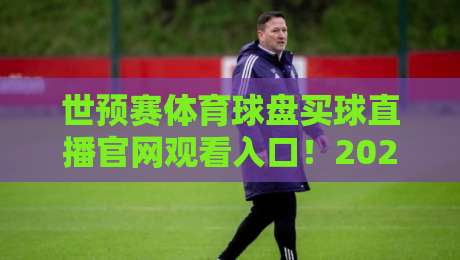世预赛体育球盘买球直播官网观看入口！2026年最新观赛与投注指南【世预赛体育球盘】