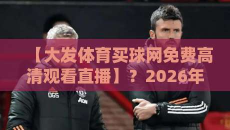 【大发体育买球网免费高清观看直播】？2026年体育迷必知的免费高清直播渠道大揭秘！