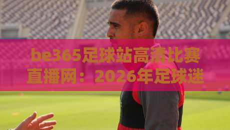 be365足球站高清比赛直播网：2026年足球迷的观赛新宠？