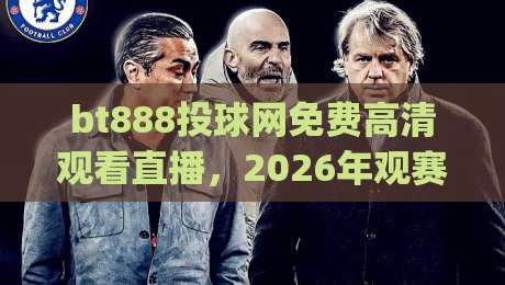 bt888投球网免费高清观看直播，2026年观赛新选择？(bt888投球网免费高清观看直播)实测体验告诉你