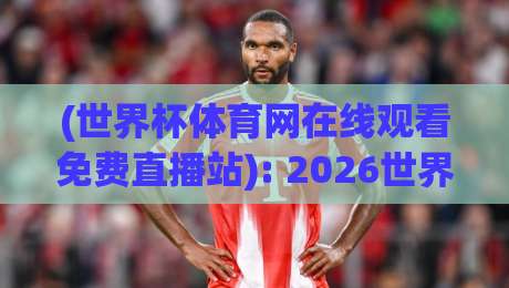 (世界杯体育网在线观看免费直播站): 2026世界杯体育网在线观看免费直播站，这些真相你得知道