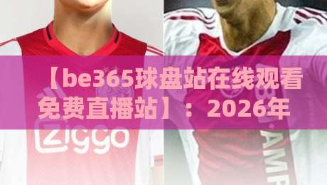 【be365球盘站在线观看免费直播站】：2026年观赛新选择，这几点你必须知道