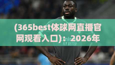 (365best体球网直播官网观看入口)：2026年最新观赛指南与实用技巧
