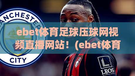 ebet体育足球压球网视频直播网站！(ebet体育足球压球网视频直播网站) 2026年球迷必看的五大升级