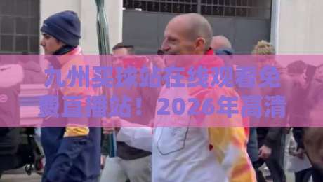 九州买球站在线观看免费直播站！2026年高清观赛指南【九州买球站】
