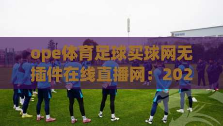 ope体育足球买球网无插件在线直播网：2026年看球新体验，零卡顿高清直播平台实测推荐