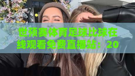世预赛体育足球比球在线观看免费直播站：2026年最火观赛平台大盘点