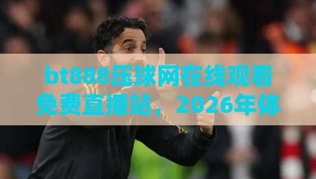 bt888压球网在线观看免费直播站，2026年体育迷的新选择？