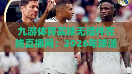 九游体育买球无插件在线直播网：2026年球迷必备观赛神器？