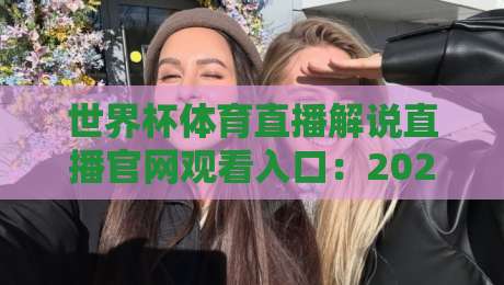 世界杯体育直播解说直播官网观看入口：2026世界杯观赛全攻略，看这里就够了！