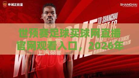 世预赛足球买球网直播官网观看入口，2026年亚洲区终极观赛指南！