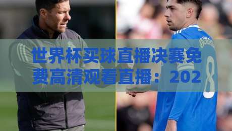 世界杯买球直播决赛免费高清观看直播：2026终极观赛指南