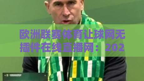 欧洲联赛体育让球网无插件在线直播网：2026年观赛神器实测报告