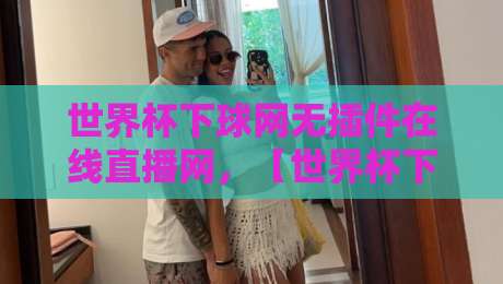 世界杯下球网无插件在线直播网，【世界杯下球网】2026年世界杯无插件在线直播平台全面评测与观赛技巧分享