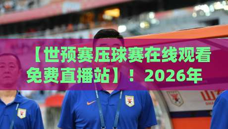 【世预赛压球赛在线观看免费直播站】!2026年最新观赛指南与隐藏技巧 【世预赛压球赛在线观看免费直播站】!2026年最新观赛指南与隐藏技巧