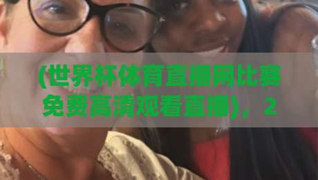 (世界杯体育直播网比赛免费高清观看直播)，2026年看球别踩坑——这份指南请收好