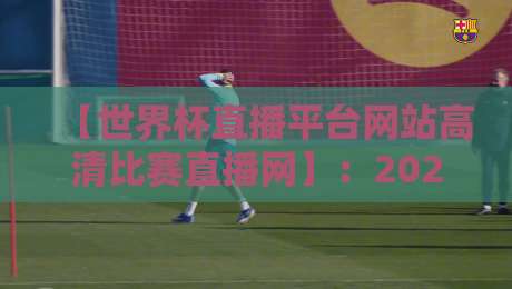 【世界杯直播平台网站高清比赛直播网】:2026年观赛指南与平台深度评测 【世界杯直播平台网站高清比赛直播网】:2026年观赛指南与平台深度评测