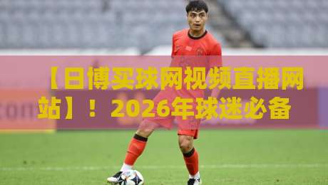 【日博买球网视频直播网站】!2026年球迷必备的高清观赛新体验,不看亏大了 【日博买球网视频直播网站】!2026年球迷必备的高清观赛新体验,不看亏大了