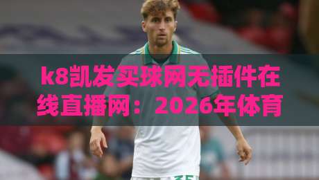 k8凯发买球网无插件在线直播网:2026年体育迷的观赛新选择,你试过没? k8凯发买球网无插件在线直播网:2026年体育迷的观赛新选择,你试过没?