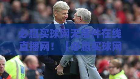 必赢买球网无插件在线直播网!【必赢买球网】2026年观赛新体验,资深球迷实测分享 必赢买球网无插件在线直播网!【必赢买球网】2026年观赛新体验,资深球迷实测分享