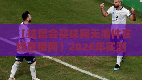 【球盟会买球网无插件在线直播网】2026年实测报告:零卡顿观赛指南 【球盟会买球网无插件在线直播网】2026年实测报告:零卡顿观赛指南