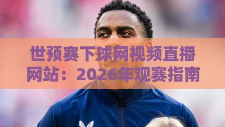 世预赛下球网视频直播网站:2026年观赛指南与靠谱平台实测 世预赛下球网视频直播网站:2026年观赛指南与靠谱平台实测