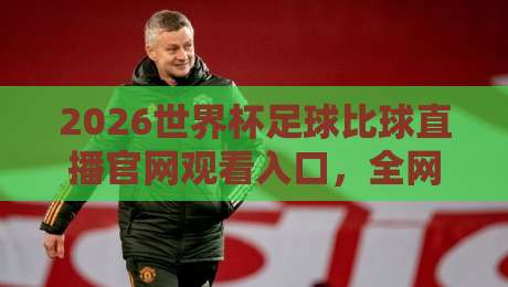 2026世界杯足球比球直播官网观看入口,全网最全观赛指南 2026世界杯足球比球直播官网观看入口,全网最全观赛指南