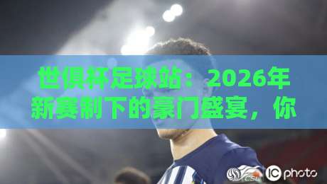 世俱杯足球站：2026年新赛制下的豪门盛宴，你看懂了吗？