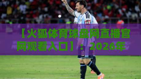 【火狐体育球盘网直播官网观看入口】：2026年最新直达通道与实用指南