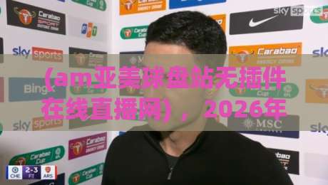(am亚美球盘站无插件在线直播网) ，2026年球迷必须掌握的三个新玩法