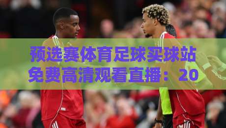 预选赛体育足球买球站免费高清观看直播：2026年世界杯预选赛观赛新体验