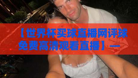 【世界杯买球直播网评球免费高清观看直播】——2026年球迷必备的观赛神器与实用评测