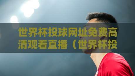 世界杯投球网址免费高清观看直播（世界杯投球网址免费高清观看直播）：2026年观赛新选择