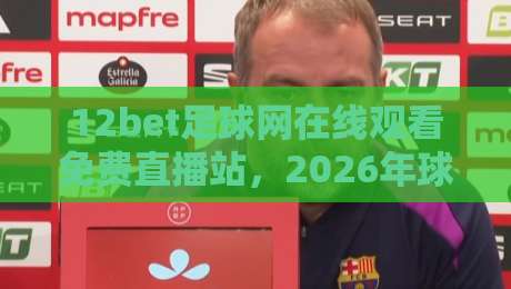 12bet足球网在线观看免费直播站，2026年球迷必备的高清观赛平台！