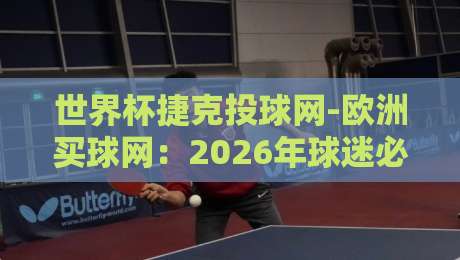 世界杯捷克投球网-欧洲买球网：2026年球迷必知的几个关键变化