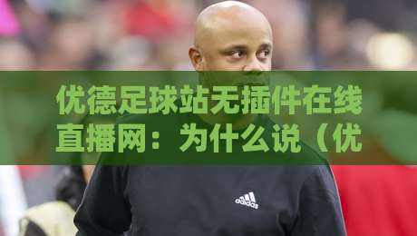 优德足球站无插件在线直播网：为什么说（优德足球站无插件在线直播网）是2026球迷的必备利器？