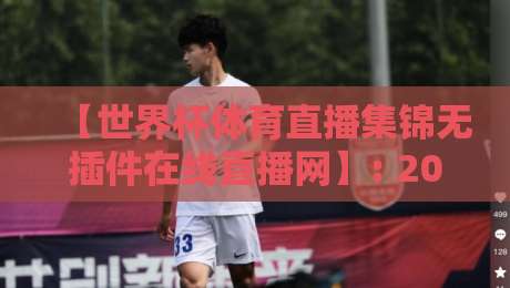 【世界杯体育直播集锦无插件在线直播网】: 2026年免费看球、回放、集锦一网打尽！