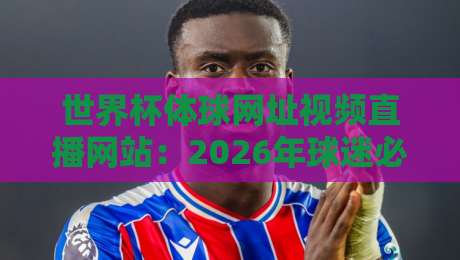 世界杯体球网址视频直播网站：2026年球迷必藏的五大看球渠道与实测体验