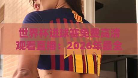 世界杯进球赛免费高清观看直播：2026年最全观赛指南+4K源实测