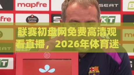 联赛初盘网免费高清观看直播，2026年体育迷必关注的平台（联赛初盘网免费高清观看直播）