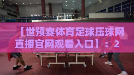 【世预赛体育足球压球网直播官网观看入口】：2026年球迷必备的观赛神器，你还不赶紧收藏？
