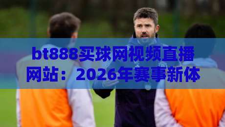 bt888买球网视频直播网站：2026年赛事新体验，球迷必看！